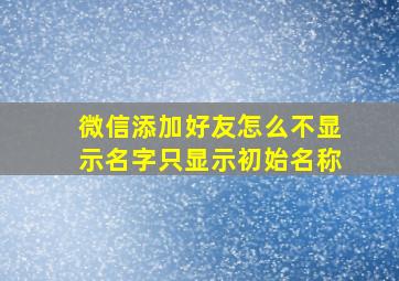 微信添加好友怎么不显示名字只显示初始名称