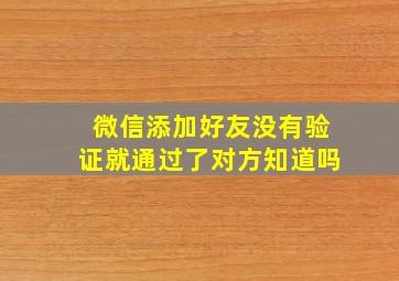 微信添加好友没有验证就通过了对方知道吗