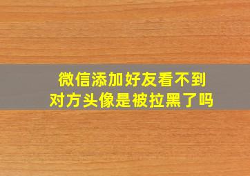 微信添加好友看不到对方头像是被拉黑了吗