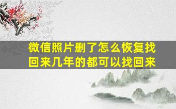 微信照片删了怎么恢复找回来几年的都可以找回来