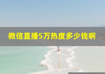 微信直播5万热度多少钱啊