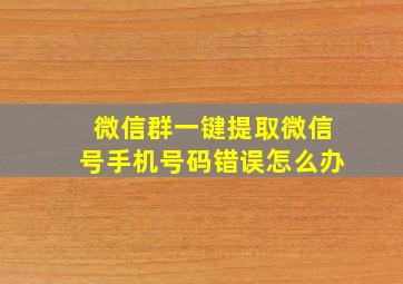 微信群一键提取微信号手机号码错误怎么办