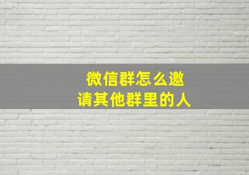 微信群怎么邀请其他群里的人