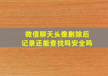 微信聊天头像删除后记录还能查找吗安全吗