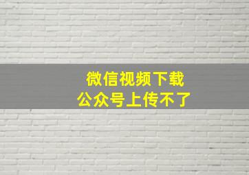 微信视频下载公众号上传不了