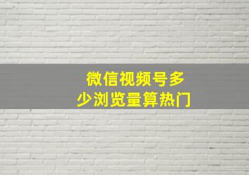 微信视频号多少浏览量算热门