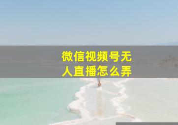 微信视频号无人直播怎么弄