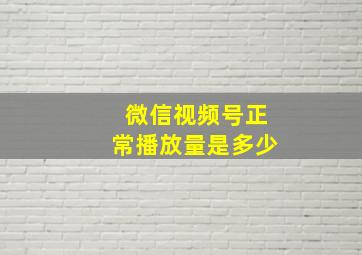 微信视频号正常播放量是多少