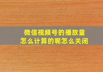 微信视频号的播放量怎么计算的呢怎么关闭