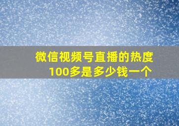 微信视频号直播的热度100多是多少钱一个