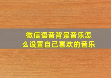 微信语音背景音乐怎么设置自己喜欢的音乐