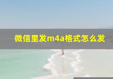 微信里发m4a格式怎么发