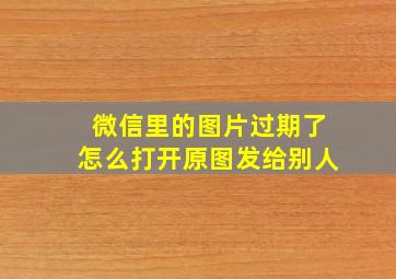 微信里的图片过期了怎么打开原图发给别人