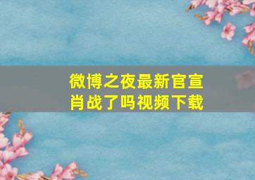 微博之夜最新官宣肖战了吗视频下载