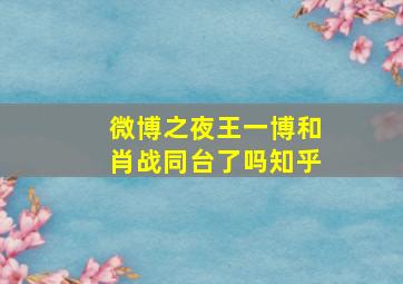 微博之夜王一博和肖战同台了吗知乎