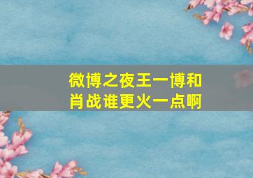 微博之夜王一博和肖战谁更火一点啊