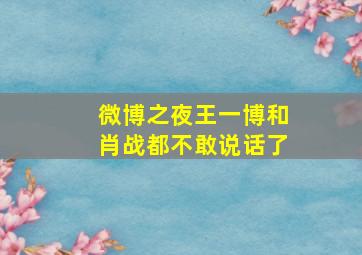 微博之夜王一博和肖战都不敢说话了