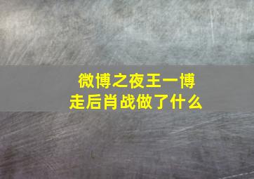 微博之夜王一博走后肖战做了什么