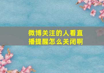 微博关注的人看直播提醒怎么关闭啊