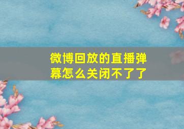 微博回放的直播弹幕怎么关闭不了了