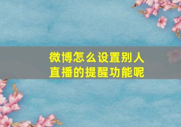 微博怎么设置别人直播的提醒功能呢