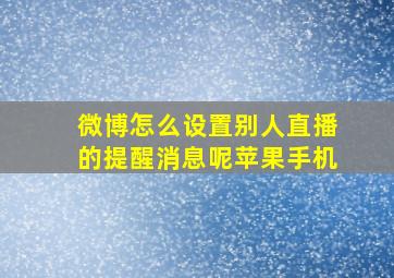 微博怎么设置别人直播的提醒消息呢苹果手机