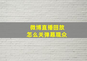 微博直播回放怎么关弹幕观众