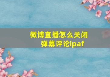 微博直播怎么关闭弹幕评论ipaf