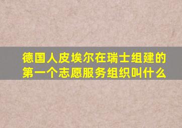 德国人皮埃尔在瑞士组建的第一个志愿服务组织叫什么