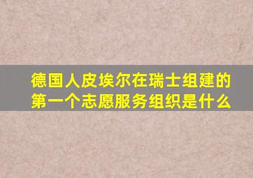 德国人皮埃尔在瑞士组建的第一个志愿服务组织是什么