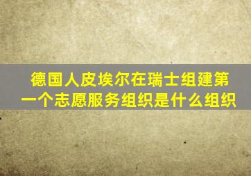 德国人皮埃尔在瑞士组建第一个志愿服务组织是什么组织