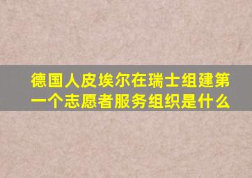 德国人皮埃尔在瑞士组建第一个志愿者服务组织是什么