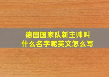 德国国家队新主帅叫什么名字呢英文怎么写