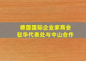 德国国际企业家商会驻华代表处与中山合作