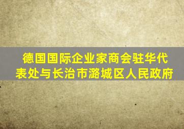 德国国际企业家商会驻华代表处与长治市潞城区人民政府