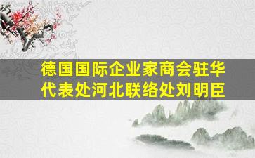 德国国际企业家商会驻华代表处河北联络处刘明臣