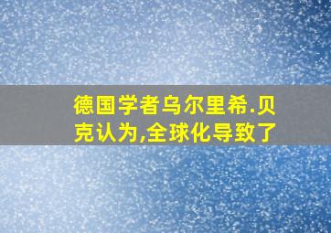 德国学者乌尔里希.贝克认为,全球化导致了