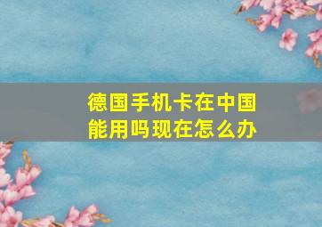 德国手机卡在中国能用吗现在怎么办