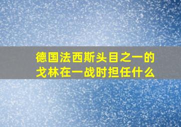 德国法西斯头目之一的戈林在一战时担任什么