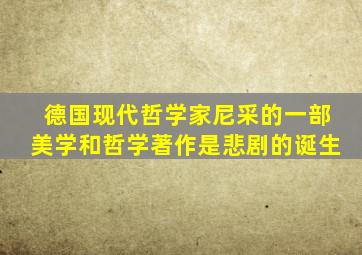 德国现代哲学家尼采的一部美学和哲学著作是悲剧的诞生