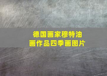 德国画家穆特油画作品四季画图片