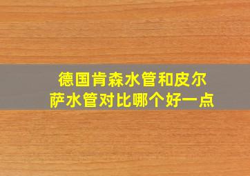 德国肯森水管和皮尔萨水管对比哪个好一点