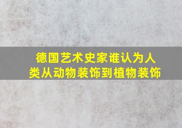 德国艺术史家谁认为人类从动物装饰到植物装饰