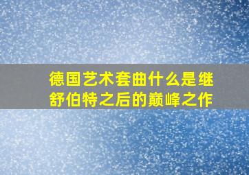 德国艺术套曲什么是继舒伯特之后的巅峰之作