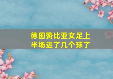 德国赞比亚女足上半场进了几个球了