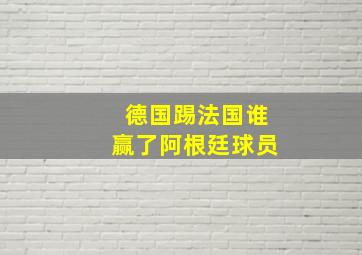 德国踢法国谁赢了阿根廷球员