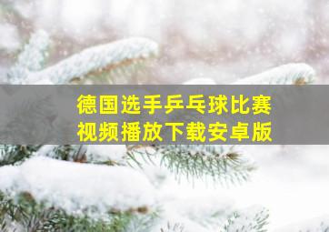 德国选手乒乓球比赛视频播放下载安卓版