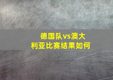 德国队vs澳大利亚比赛结果如何