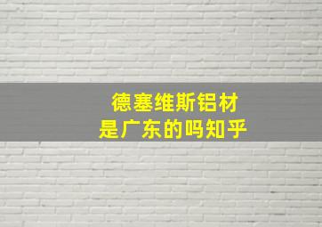 德塞维斯铝材是广东的吗知乎