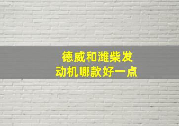 德威和潍柴发动机哪款好一点